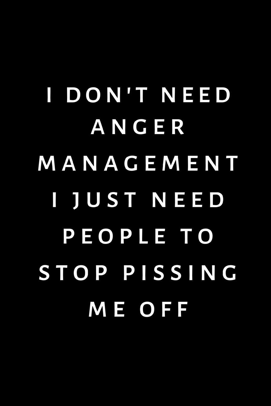 I don't need anger management, I just need people to stop pissing me off: Lined Funny Office Notebook, Journal, notepad to write in. Funny gift or alternative to a card