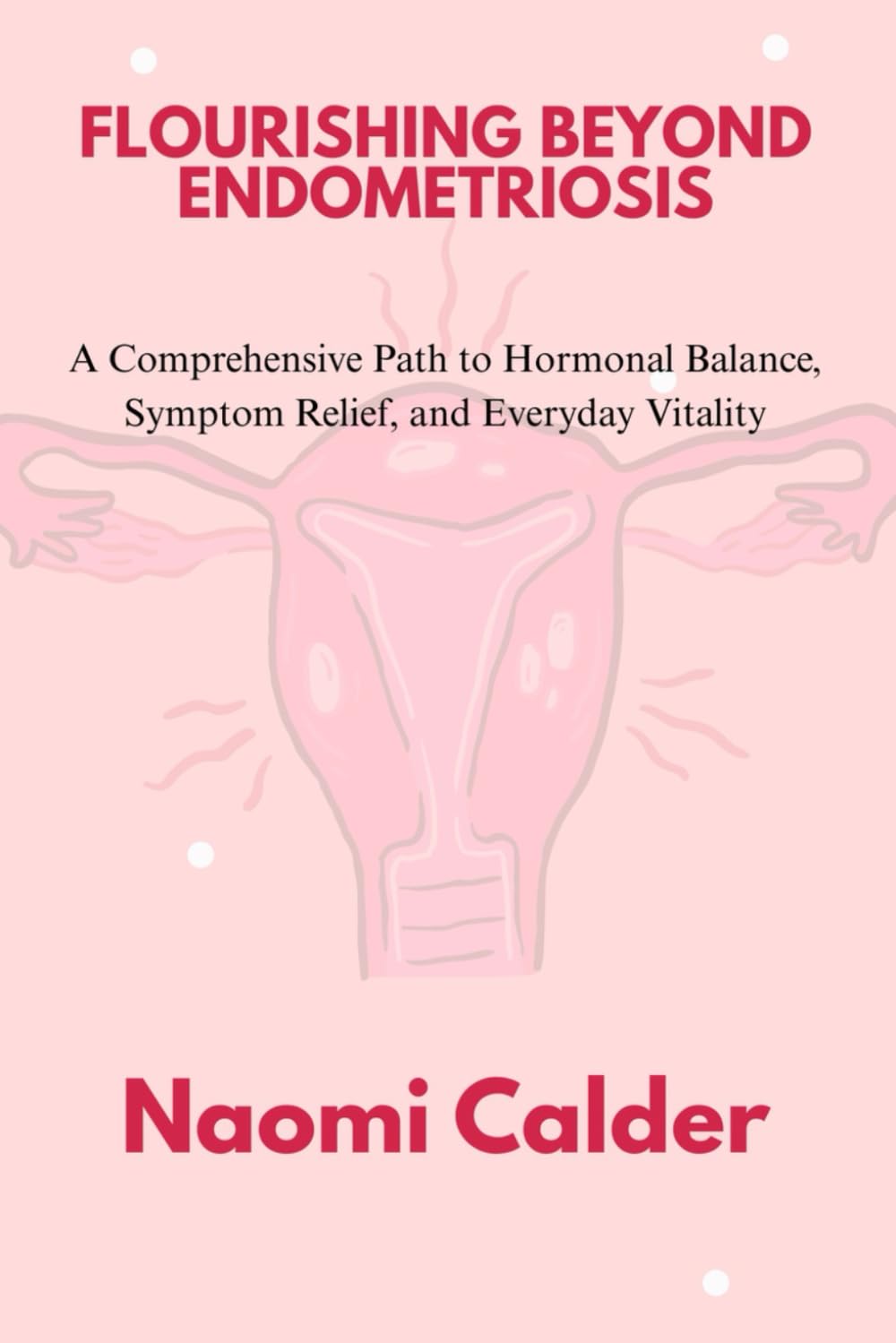 FLOURISHING BEYOND ENDOMETRIOSIS: A Comprehensive Path to Hormonal Balance, Symptom Relief, and Everyday Vitality