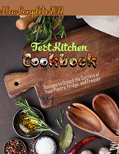 New Complete 2022 Test Kitchen Cookbook with Recipes to Unlock the Secrets of Your Pantry, Fridge, and Freezer (English Edition)