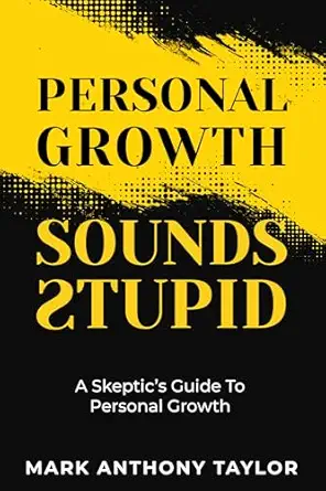 Personal Growth Sounds Stupid: A Skeptic's Guide To Personal Grow...