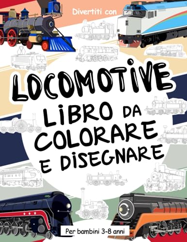Locomotive Libro da Colorare e Disegnare per Bambini da 3 a 8 Anni: Divertiti a colorare le Locomotive dei treni ed a disegnare le ruote delle ... da colorare per bambini fino agli 8 ann