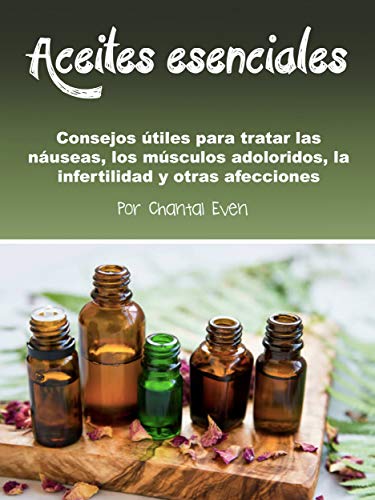 Aceites esenciales: Consejos útiles para tratar las náuseas, los músculos adoloridos, la infertilidad y otras afecciones (Spanish Edition)