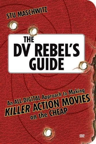 The DV Rebel's Guide: An All-Digital Approach to Making Killer Action Movies on the Cheap 1st Edition