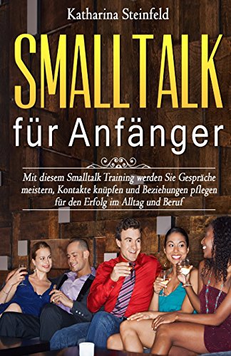 Smalltalk für Anfänger: Mit diesem Smalltalk Training werden Sie Gespräche meistern, Kontakte knüpfen und Beziehungen pflegen für den Erfolg im Alltag ... Körpersprache und Kommunikation, Band 1)
