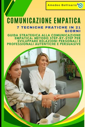 Comunicazione Empatica: 7 Tecniche Pratiche in 21 Giorni: Guida Strategica alla Comunicazione Empatica: Metodo Step-by-Step per Sviluppare Relazioni Personali e Professionali Autentiche e Persuasive