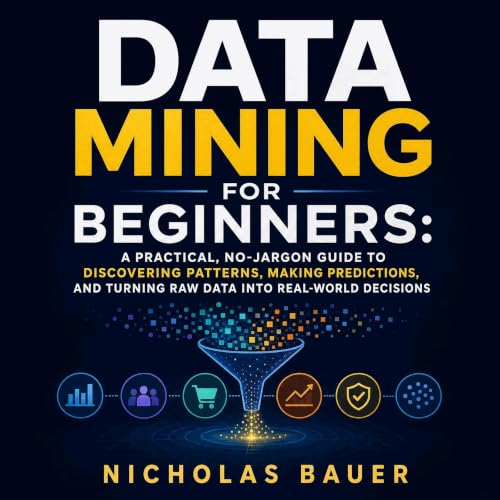 Data Mining for Beginners: A Practical, No-Jargon Guide to Discovering Patterns, Making Predictions, and Turning Raw Data Int