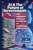 AI & The Future of Government:: How Automation, Ethics, and ChatGPT Gov Are Transforming Public Service (AI in Government - AI in Federal Aquistions)