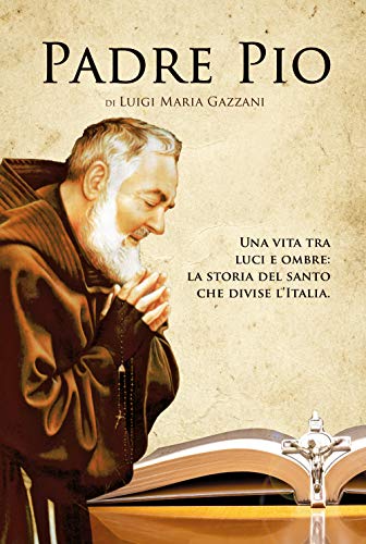 Padre Pio. Una Vita Tra Luci E Ombre: La Storia Del Santo Che Divise L'Italia