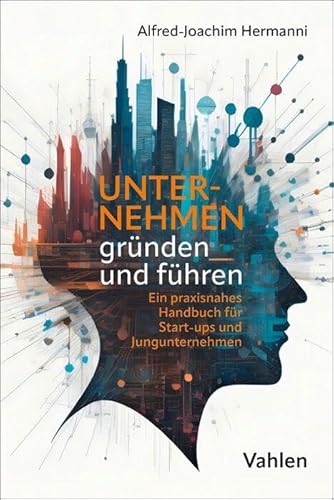 Unternehmen gründen und führen: Ein praxisnahes Handbuch für Start-ups und Jungunternehmen