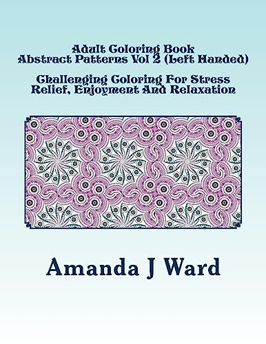 Adult Coloring Book: Abstract Patterns Vol 2 (Left Handed) - Challenging Coloring For Stress Relief, Enjoyment And Relaxation (Adult Coloring Book: Abstract Patterns (Left Handed))