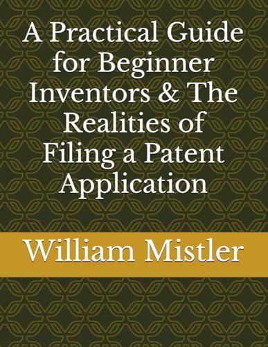 A Practical Guide For Beginner Inventors & The Realities Of Filing A Patent Application