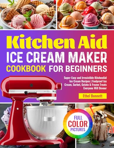 Kitchen Aid Ice Cream Maker Cookbook for Beginners: Super-Easy and Irresistible KitchenAid Ice Cream...