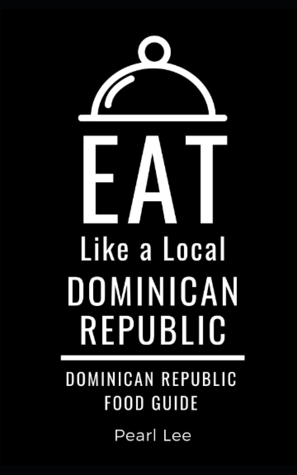 Eat Like a Local- Dominican Republic: Dominican Republic Food Guide (Eat Like a Local Travel International Guidebooks: Discover the Best Local Food, Restaurants, and Hidden Culinary Gems)