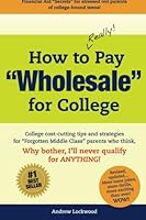 How to REALLY Pay "Wholesale" for College: College cost-cutting tips and strategies for "Forgotten Middle Class" parents who think, Why Bother, I'll never qualify for ANYTHING! 1492234826 Book Cover