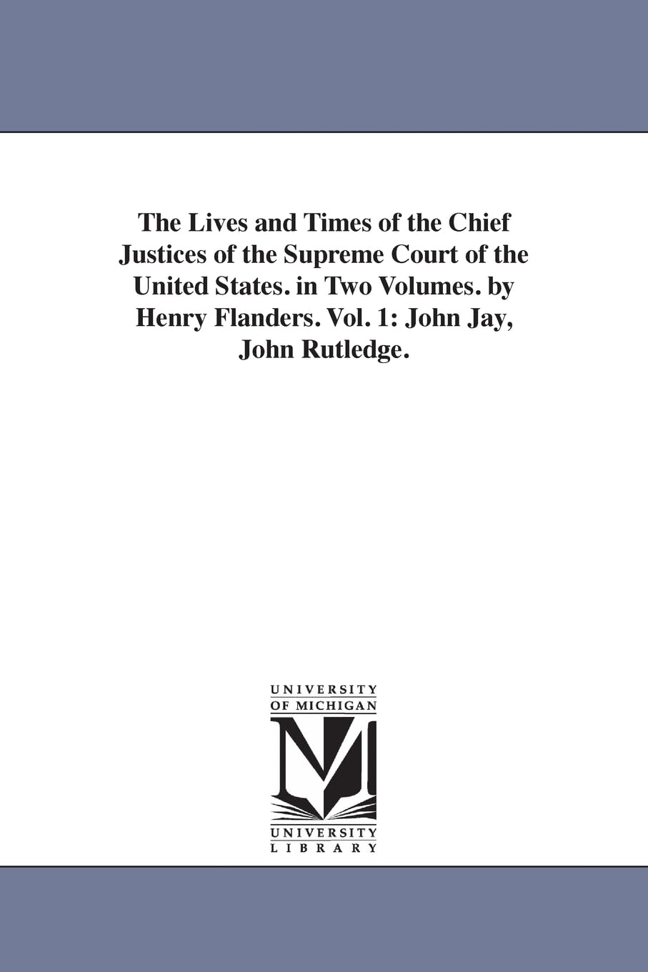 The lives and times of the chief justices of the Supreme court of the United States. By Henry Flanders.: John Jay, John Rutledge.: 1