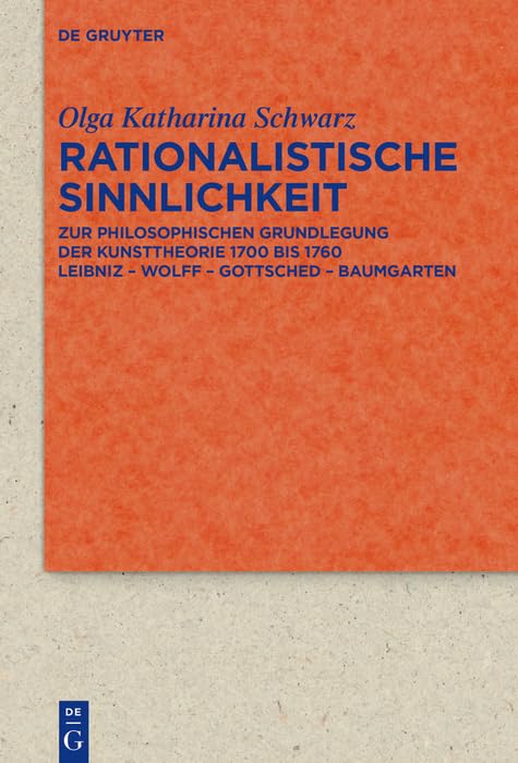 Rationalistische Sinnlichkeit: Zur philosophischen Grundlegung der Kunsttheorie 1700 bis 1760 Leibniz – Wolff – Gottsched – Baumgarten (German Edition)