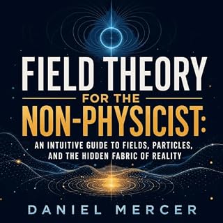 Field Theory for the Non-Physicist: An Intuitive Guide to Fields, Particles, and the Hidden Fabric of Reality cover art