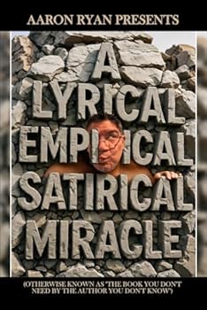 Aaron Ryan Presents "A Lyrical Empirical Satirical Miracle": (Otherwise Known As "The Book You Don't Need By The Author You Don't Know")
