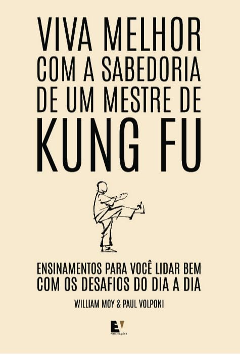 Viva Melhor com a Sabedoria de um Mestre de Kung Fu: Ensinamentos Para Você Lidar bem com os Desafios do dia a dia