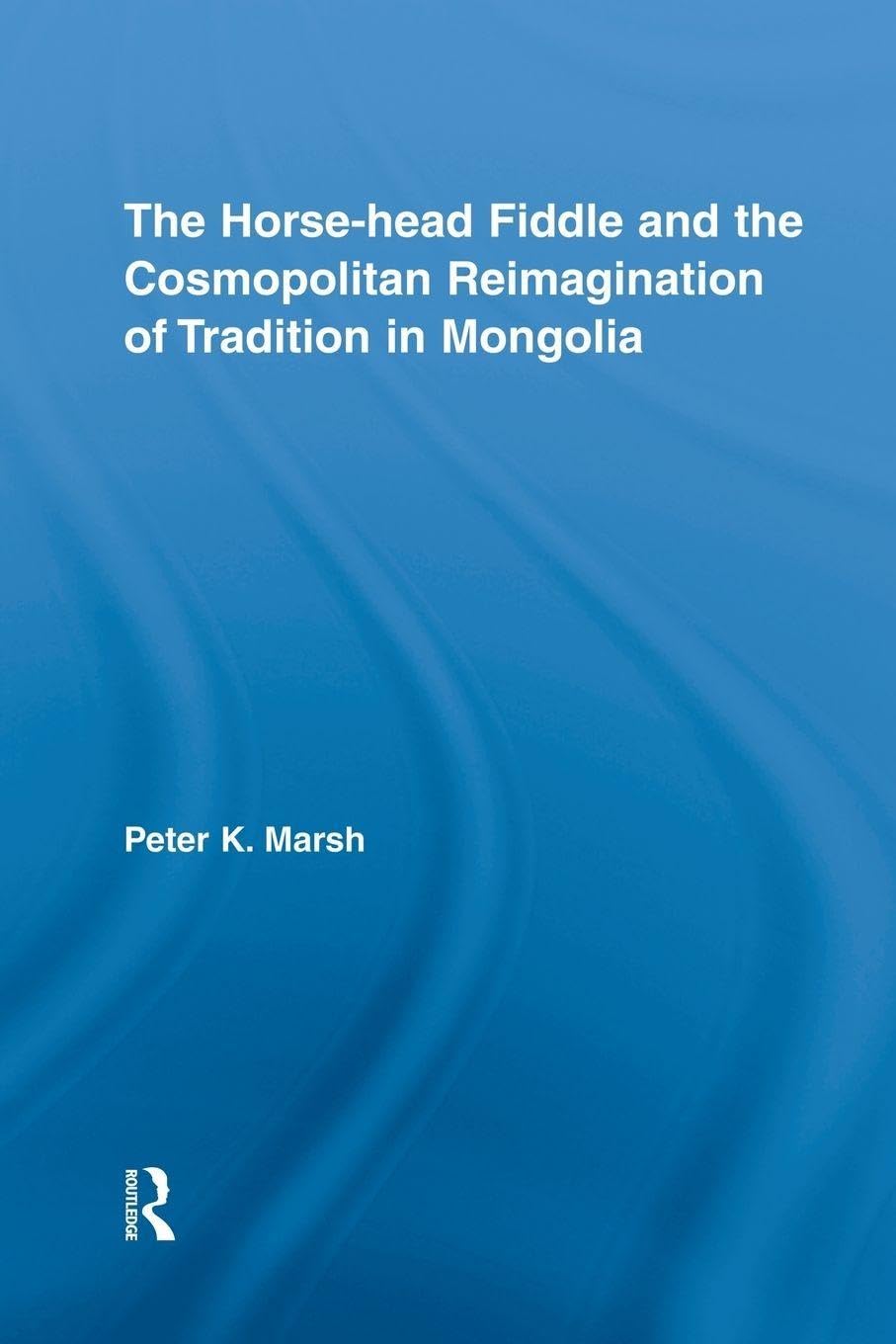 The Horse-head Fiddle and the Cosmopolitan Reimagination of Tradition in Mongolia (Current Research in Ethnomusicology: Outstanding Dissertations)