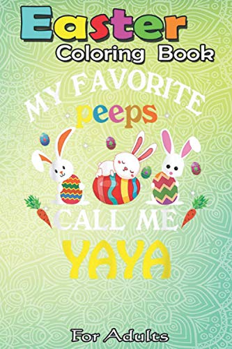 Easter Coloring Book For Adults: Happy Easter Day Funny My Favorite Peeps Call Me Yaya A Happy Easter Coloring Book For Teens & Adults | Great Gifts with Fun, Easy, and Relaxing