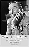 WALT DISNEY: The Man Behind The Magic: A Walt Disney Biography