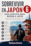 SOBREVIVIR EN JAPÓN™ 6: GUÍA COMPLETA PARA MIGRAR A JAPÓN: Todo lo que necesitas saber antes de venir: trabajo, idioma, costos y adaptación real (Sobrevivir en Japón™ - Libro 1) (Spanish Edition)