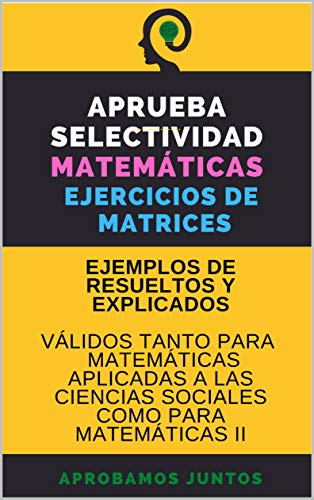 APRUEBA SELECTIVIDAD. MATEMÁTICAS. EJERCICIOS DE MATRICES: Ejemplos resueltos y explicados (Spanish Edition) - APROBAMOS JUNTOS, APROBAMOS JUNTOS