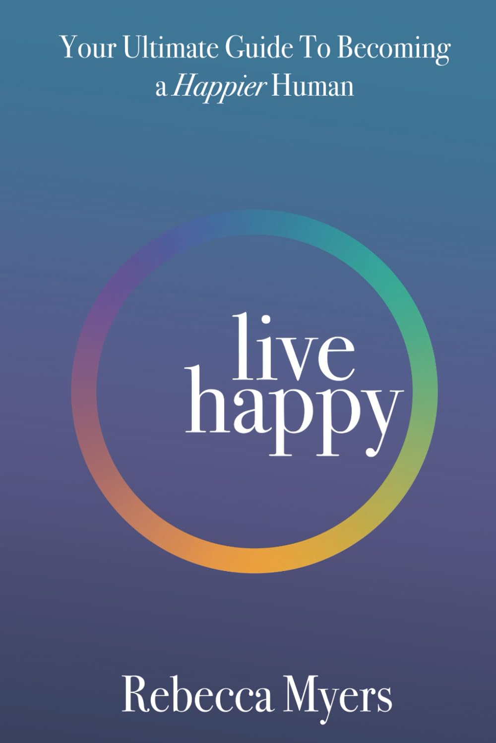 Live Happy: Your Ultimate Guide To Becoming a Happier Human