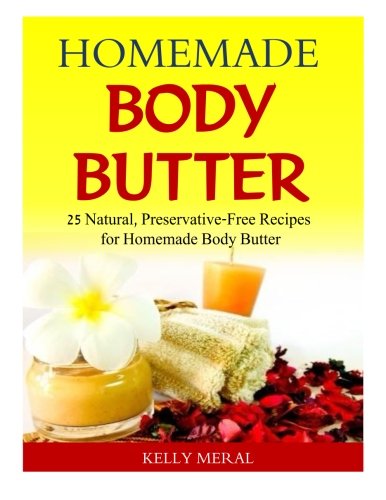 Homemade Body Butter: 25 Natural, Preservative-Free Recipes for Homemade Body Butter