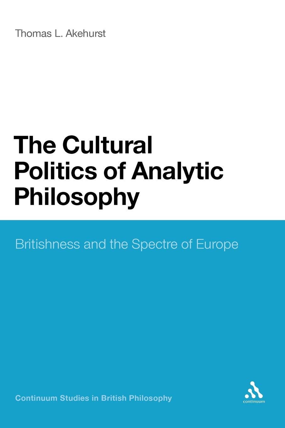 Cultural Politics of Analytic Philosophy: Britishness and the Spectre of Europe: 104 (Continuum Studies in British Philosophy)