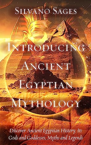 Introducing Ancient Egyptian Mythology: Discover Ancient Egyptian History, Its Gods and Goddesses, Myths and Legends