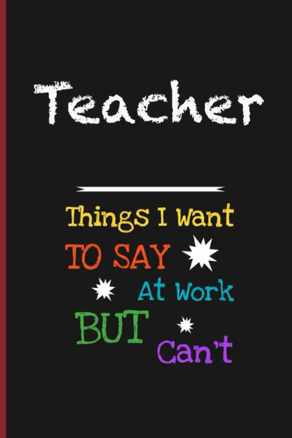 Teacher Things I Want To Say At Work But I Can't: Inspirational Journal or Notebook for Teacher Gift: Great for Teacher Appreciation/ Thank You/ Retirement/ Year End Gift