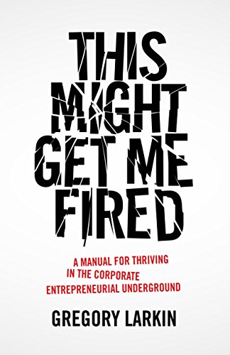 This Might Get Me Fired: A Manual for Thriving in the Corporate Entrepreneurial Underground by [Gregory Larkin]