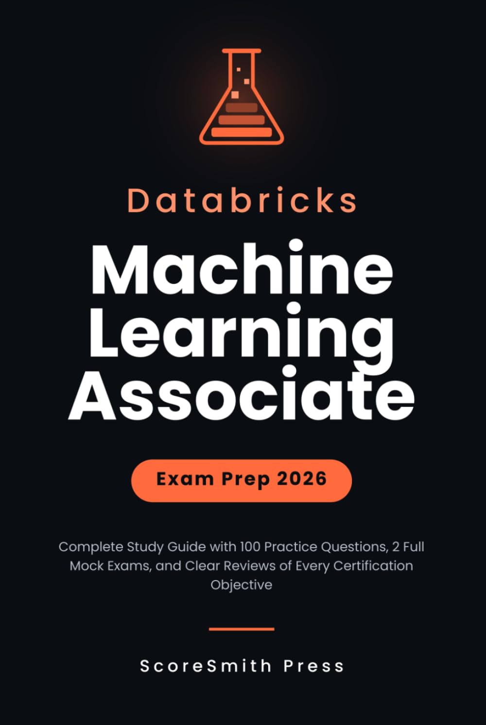 Databricks Machine Learning Associate Exam Prep 2026: Complete Study Guide with 100 Practice Questions, 2 Full Mock Exams, and Clear Reviews of Every Certification Objective