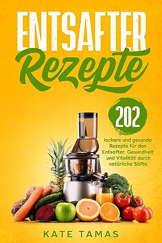 Entsafter Rezepte: 202 leckere und gesunde Rezepte für den Entsafter. Gesundheit und Vitalität durch natürliche Säfte.