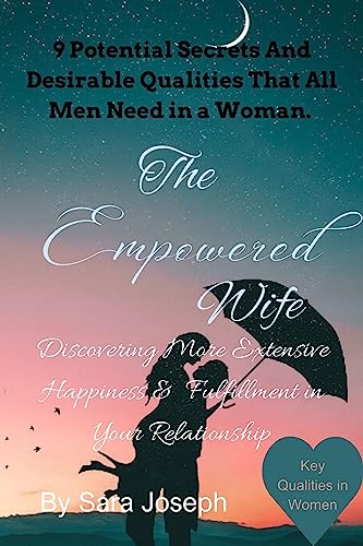 The Empowered Wife: Discovering More Extensive Happiness And Fulfillment In Your Relationship: Key Qualities in Women, 9 Potential Secrets And Desirable Qualities That All Men Need in a Woman