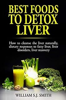 Best Foods to Detox Liver: How to cleanse the liver naturally, dietary responses to fatty liver, liver disorders, liver recovery