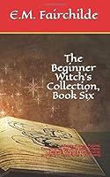 The Beginner Witch’s Collection, Book Six: 5 Tenets of Magic: Purpose, Concentration, Regularity, Intent & Focus-Cleansing, Charging & Consecrating-Scrying-Tarot Cards, Runes & Cartomancy 1712663526 Book Cover