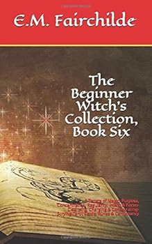 The Beginner Witch’s Collection, Book Six: 5 Tenets of Magic: Purpose, Concentration, Regularity, Intent & Focus-Cleansing, Charging & Consecrating-Scrying-Tarot Cards, Runes & Cartomancy