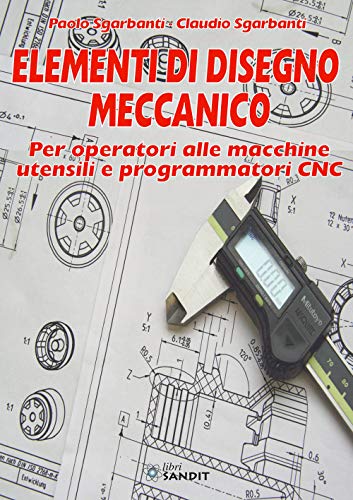 Elementi di disegno meccanico. Per operatori alle macchine utensili e programmatori CNC