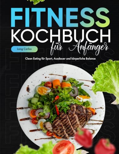 Fitness Kochbuch für Anfänger: Clean Eating für Sport, Ausdauer und körperliche Balance