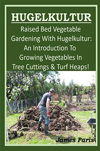 HUGELKULTUR - Raised Bed Vegetable Gardening With Hugelkultur; An Introduction To Growing Vegetables In Tree Cuttings And Turf Heaps (No Dig Gardening Techniques)