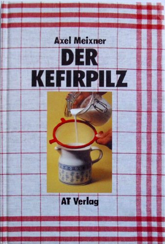 Der Kefirpilz: Eine Anleitung zur häuslichen Kefirbereitung mit Rezepten für gesunde Getränke und Speisen