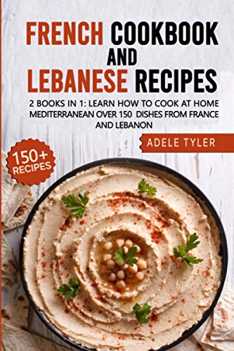 French Cookbook And Lebanese Recipes: 2 Books In 1: Learn How To Cook At Home Mediterranean Over 150
