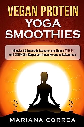VEGAN PROTEIN YOGA Smoothies: Inklusive 50 Smoothie Rezepten um Einen STARKEN und GESUNDEN Korper von Innen Heraus zu Bekommen (German Edition)