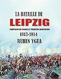  LA BATAILLE DE LEIPZIG: Campagne de France et première abdication- 1813-1814 (French Edition)