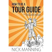 How to be a Tour Guide: The Essential Training Manual for Tour Managers and Tour Guides: Written by Nick Manning, 2014 Edition, (1.7.3) Publisher