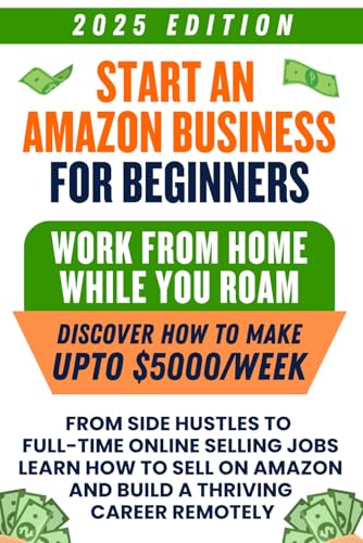 Start an Amazon Business for Beginners: Work from Home While You Roam - From Side Hustles to Full-Time Online Selling Jobs, Learn How to Sell on Amazon and Build a Thriving Career Remotely
