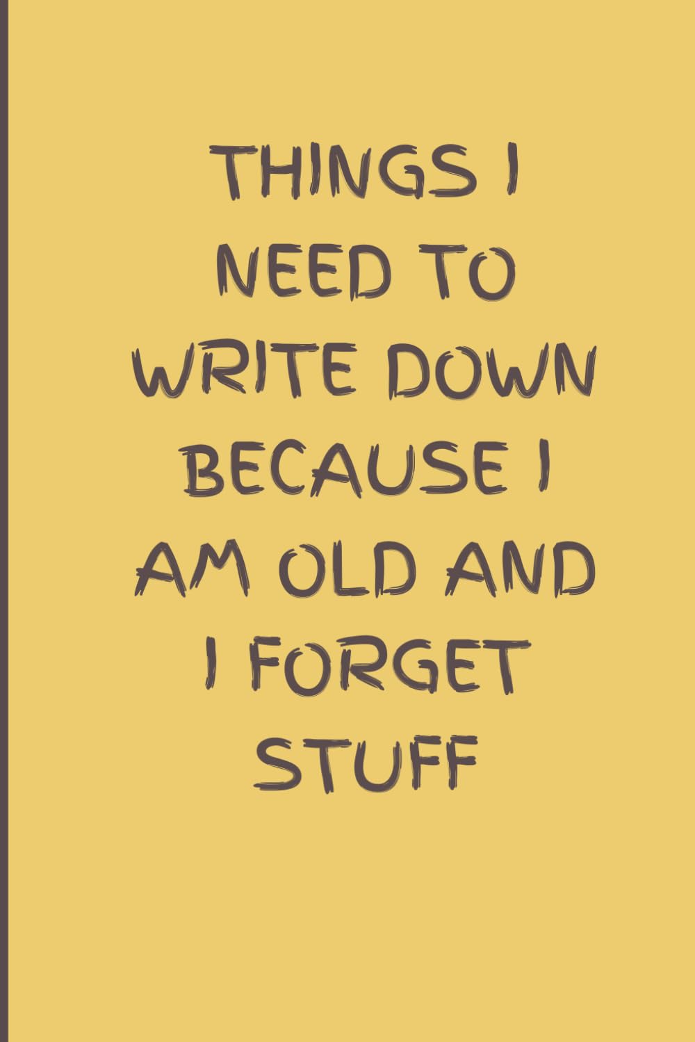Things I Need to Write Down Because I Am Old And I Forget Stuff: A Funny Notebook for Friends, Parents, Grandparents, Co-Workers